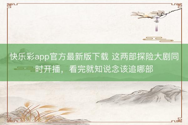 快乐彩app官方最新版下载 这两部探险大剧同时开播，看完就知说念该追哪部