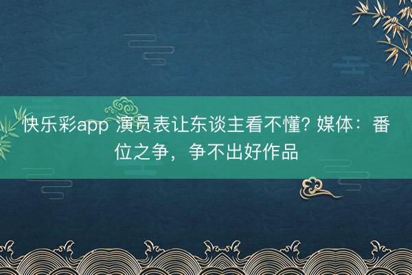 快乐彩app 演员表让东谈主看不懂? 媒体:番位之争,争不出好作品