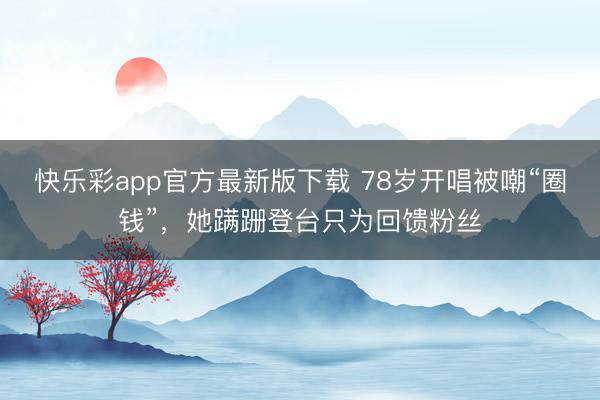 快乐彩app官方最新版下载 78岁开唱被嘲“圈钱”，她蹒跚登台只为回馈粉丝