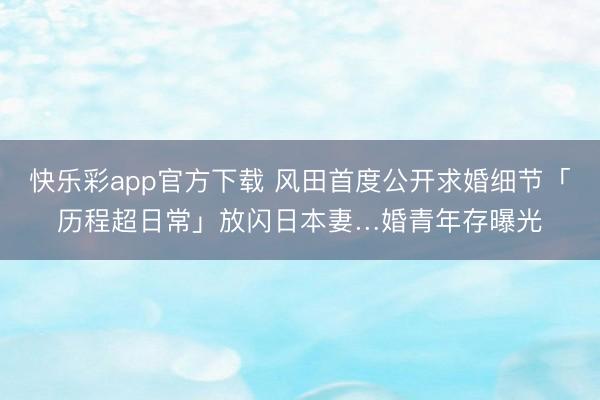 快乐彩app官方下载 风田首度公开求婚细节「历程超日常」放闪日本妻…婚青年存曝光