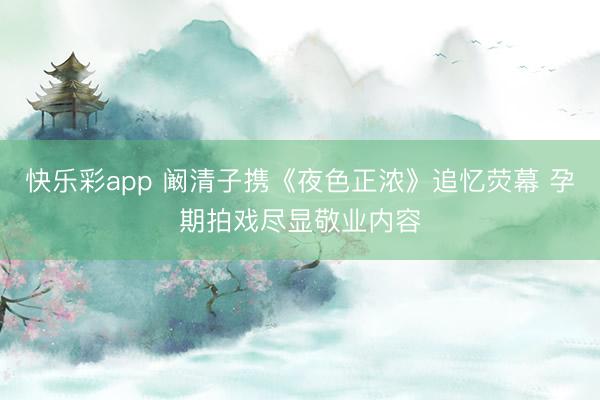 快乐彩app 阚清子携《夜色正浓》追忆荧幕 孕期拍戏尽显敬业内容