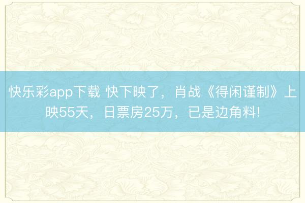 快乐彩app下载 快下映了，肖战《得闲谨制》上映55天，日票房25万，已是边角料!