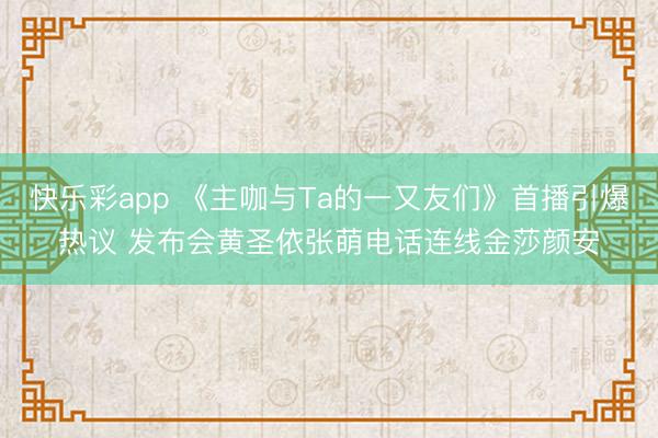 快乐彩app 《主咖与Ta的一又友们》首播引爆热议 发布会黄圣依张萌电话连线金莎颜安