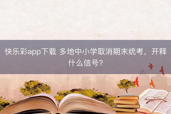 快乐彩app下载 多地中小学取消期末统考，开释什么信号?