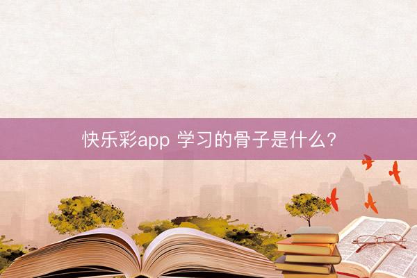 快乐彩app 学习的骨子是什么?