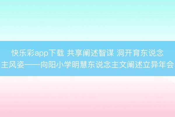 快乐彩app下载 共享阐述智谋 洞开育东说念主风姿——向阳小学明慧东说念主文阐述立异年会