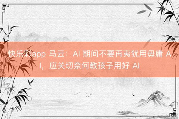 快乐彩app 马云:AI 期间不要再夷犹用毋庸 AI,应关切奈何教孩子用好 AI