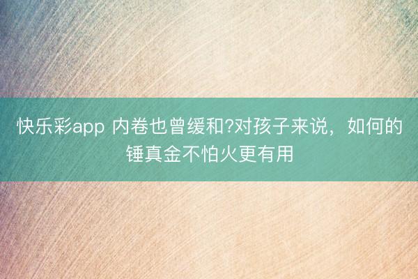 快乐彩app 内卷也曾缓和?对孩子来说，如何的锤真金不怕火更有用
