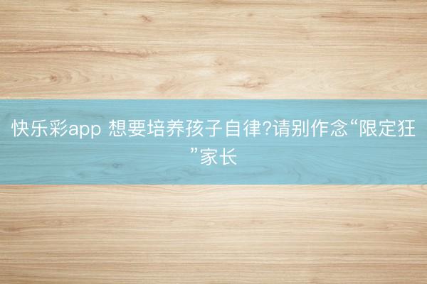 快乐彩app 想要培养孩子自律?请别作念“限定狂”家长