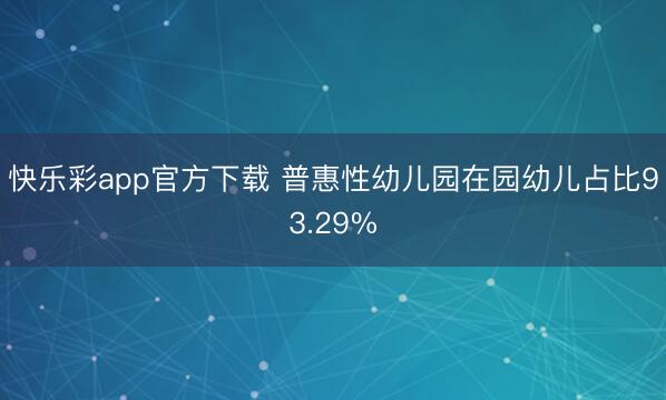 快乐彩app官方下载 普惠性幼儿园在园幼儿占比93.29%