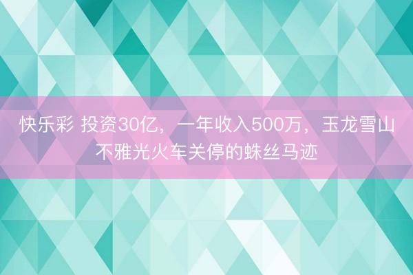 快乐彩 投资30亿，一年收入500万，玉龙雪山不雅光火车关停的蛛丝马迹