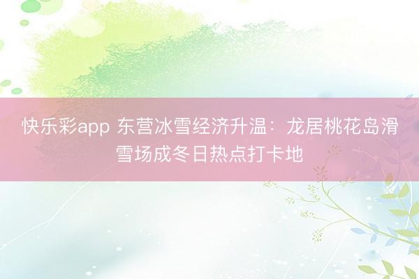 快乐彩app 东营冰雪经济升温：龙居桃花岛滑雪场成冬日热点打卡地