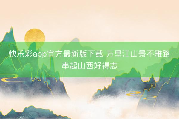 快乐彩app官方最新版下载 万里江山景不雅路串起山西好得志