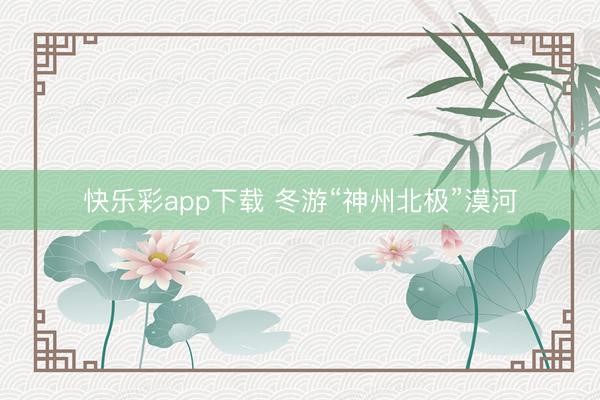 快乐彩app下载 冬游“神州北极”漠河