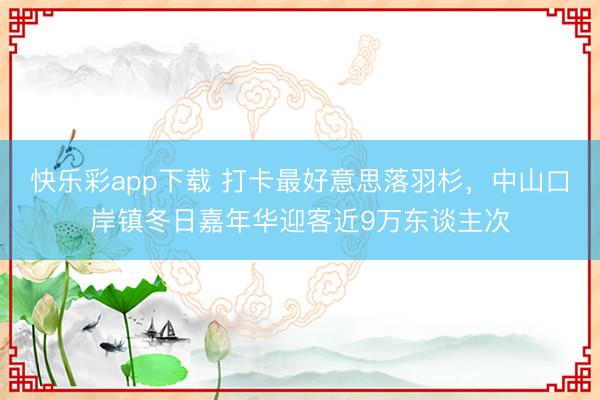 快乐彩app下载 打卡最好意思落羽杉，中山口岸镇冬日嘉年华迎客近9万东谈主次