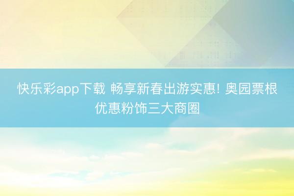 快乐彩app下载 畅享新春出游实惠! 奥园票根优惠粉饰三大商圈