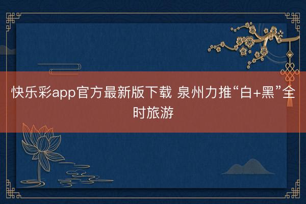 快乐彩app官方最新版下载 泉州力推“白+黑”全时旅游
