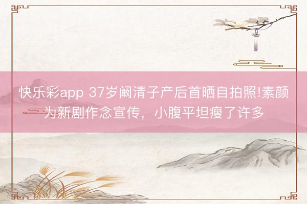 快乐彩app 37岁阚清子产后首晒自拍照!素颜为新剧作念宣传，小腹平坦瘦了许多