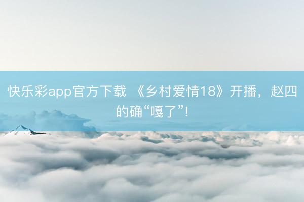 快乐彩app官方下载 《乡村爱情18》开播，赵四的确“嘎了”!