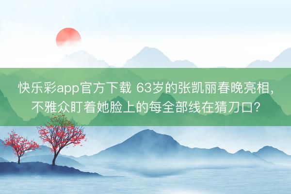 快乐彩app官方下载 63岁的张凯丽春晚亮相,不雅众盯着她脸上的每全部线在猜刀口?