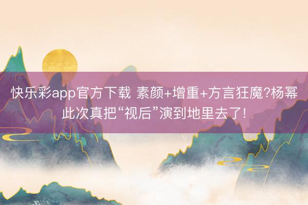 快乐彩app官方下载 素颜+增重+方言狂魔?杨幂此次真把“视后”演到地里去了!