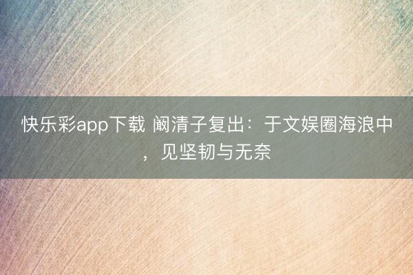快乐彩app下载 阚清子复出：于文娱圈海浪中，见坚韧与无奈