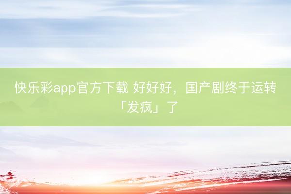 快乐彩app官方下载 好好好，国产剧终于运转「发疯」了