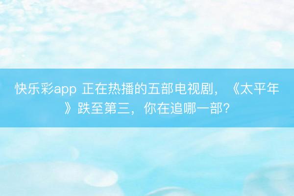 快乐彩app 正在热播的五部电视剧，《太平年》跌至第三，你在追哪一部?