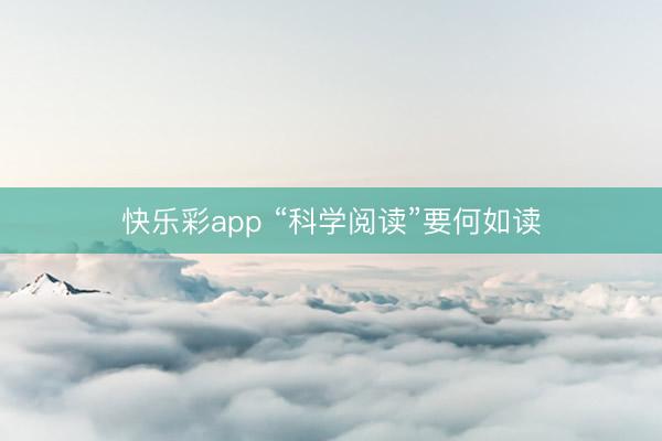 快乐彩app “科学阅读”要何如读
