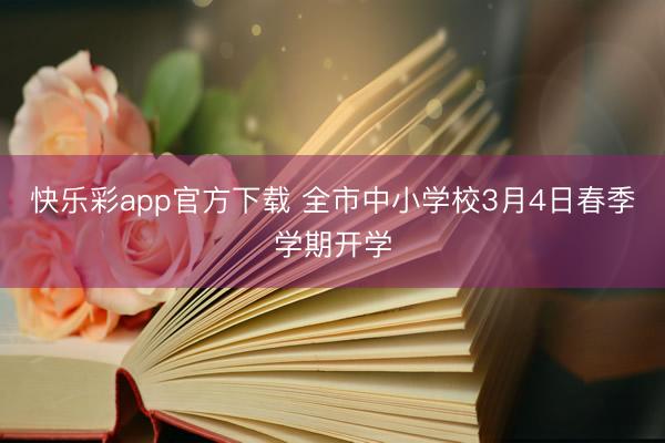 快乐彩app官方下载 全市中小学校3月4日春季学期开学