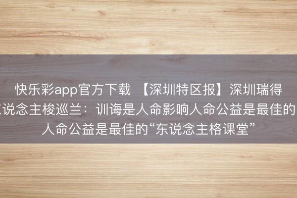 快乐彩app官方下载 【深圳特区报】深圳瑞得福学校连合创举东说念主梭巡兰：训诲是人命影响人命公益是最佳的“东说念主格课堂”