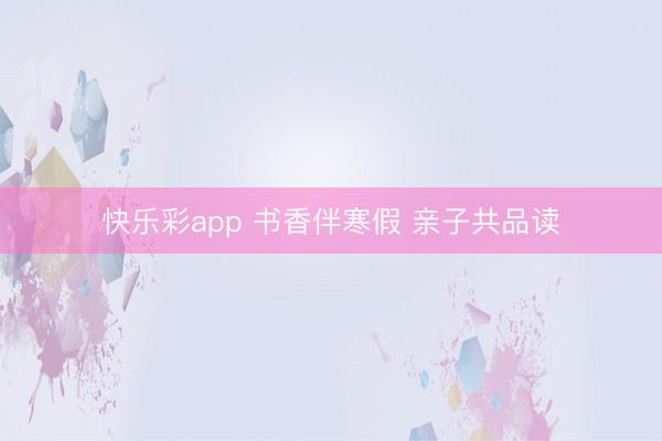 快乐彩app 书香伴寒假 亲子共品读
