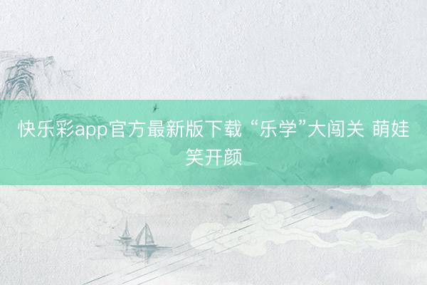 快乐彩app官方最新版下载 “乐学”大闯关 萌娃笑开颜