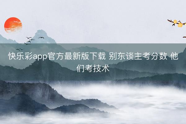 快乐彩app官方最新版下载 别东谈主考分数 他们考技术