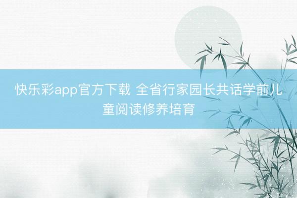快乐彩app官方下载 全省行家园长共话学前儿童阅读修养培育