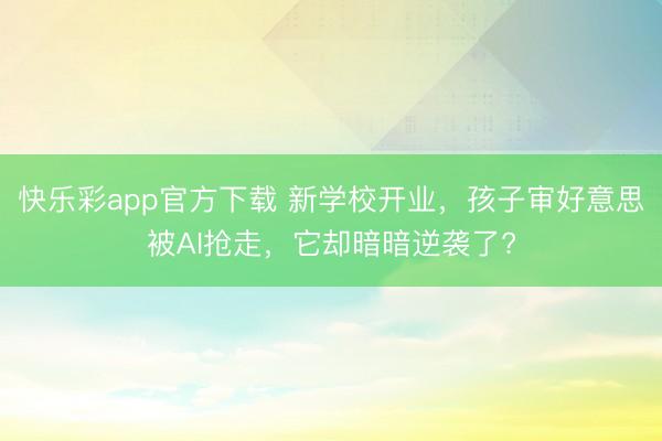 快乐彩app官方下载 新学校开业，孩子审好意思被AI抢走，它却暗暗逆袭了?