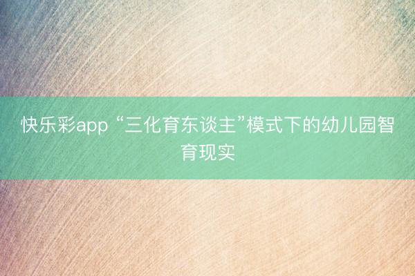 快乐彩app “三化育东谈主”模式下的幼儿园智育现实