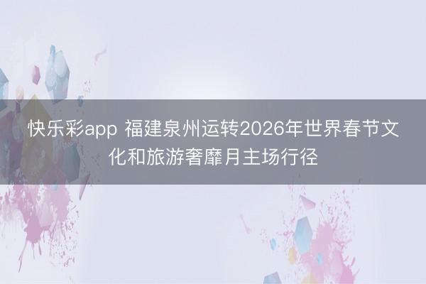 快乐彩app 福建泉州运转2026年世界春节文化和旅游奢靡月主场行径