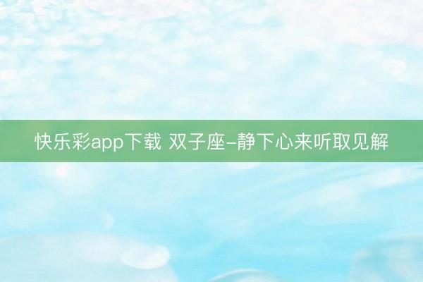 快乐彩app下载 双子座-静下心来听取见解