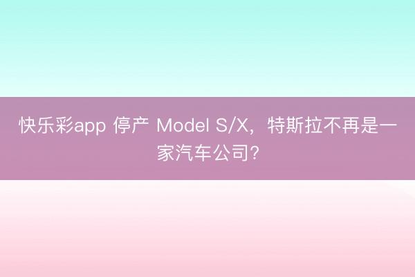 快乐彩app 停产 Model S/X，特斯拉不再是一家汽车公司?