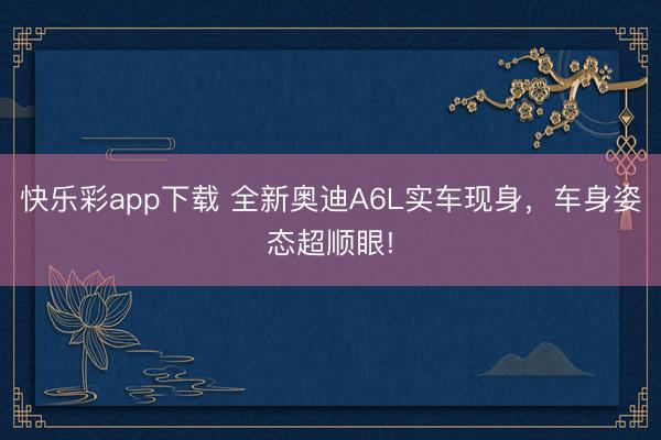 快乐彩app下载 全新奥迪A6L实车现身，车身姿态超顺眼!