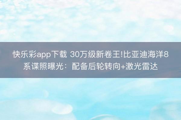 快乐彩app下载 30万级新卷王!比亚迪海洋8系谍照曝光：配备后轮转向+激光雷达