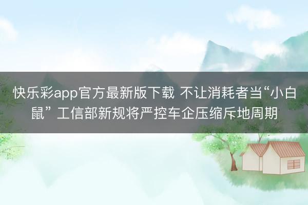 快乐彩app官方最新版下载 不让消耗者当“小白鼠” 工信部新规将严控车企压缩斥地周期