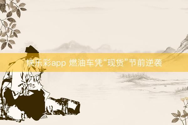 快乐彩app 燃油车凭“现货”节前逆袭
