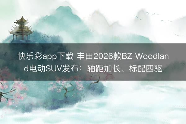 快乐彩app下载 丰田2026款BZ Woodland电动SUV发布：轴距加长、标配四驱