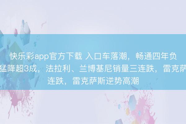 快乐彩app官方下载 入口车落潮，畅通四年负增长，旧年猛降超3成，法拉利、兰博基尼销量三连跌，雷克萨斯逆势高潮