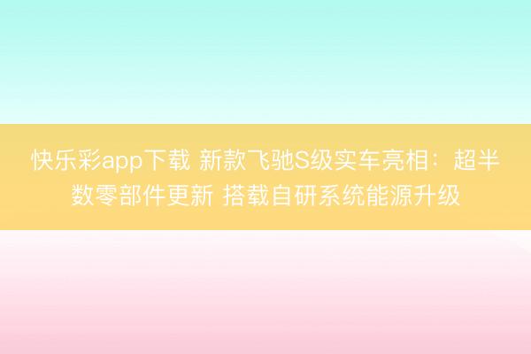 快乐彩app下载 新款飞驰S级实车亮相：超半数零部件更新 搭载自研系统能源升级