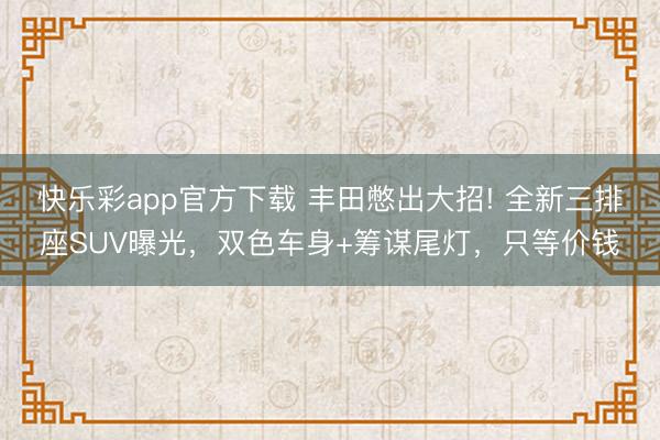 快乐彩app官方下载 丰田憋出大招! 全新三排座SUV曝光，双色车身+筹谋尾灯，只等价钱