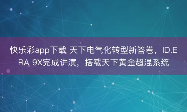快乐彩app下载 天下电气化转型新答卷，ID.ERA 9X完成讲演，搭载天下黄金超混系统