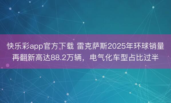快乐彩app官方下载 雷克萨斯2025年环球销量再翻新高达88.2万辆，电气化车型占比过半